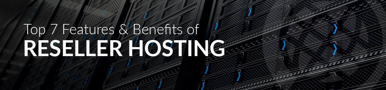 Top 7 Features & Benefits of Reseller Hosting